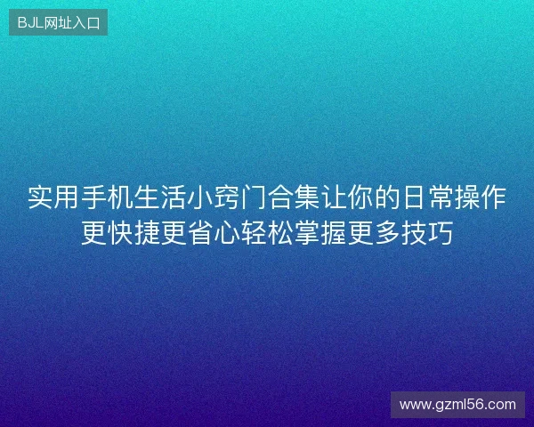 实用手机生活小窍门合集让你的日常操作更快捷更省心轻松掌握更多技巧